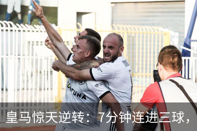 皇马惊天逆转：7分钟连进三球，4-3击败罗马