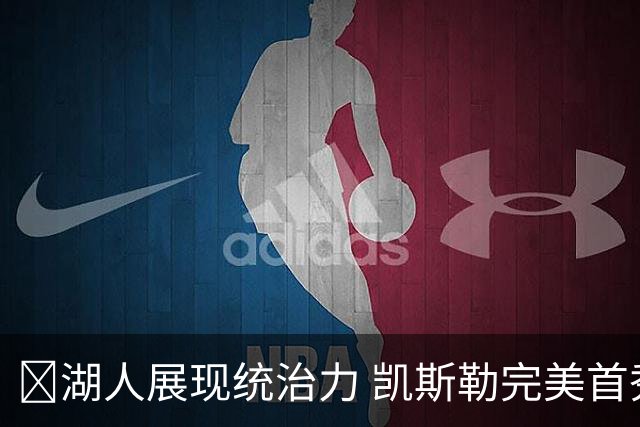 🐾湖人展现统治力 凯斯勒完美首秀对抗勇士 东契奇贡献全能数据